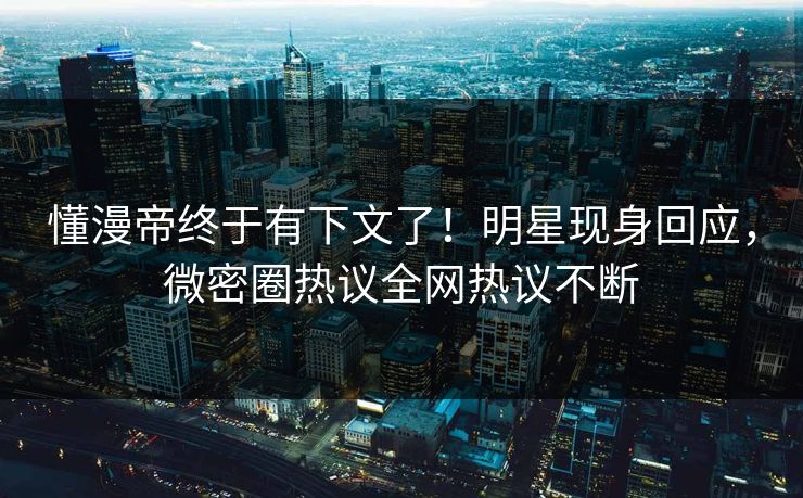 懂漫帝终于有下文了！明星现身回应，微密圈热议全网热议不断