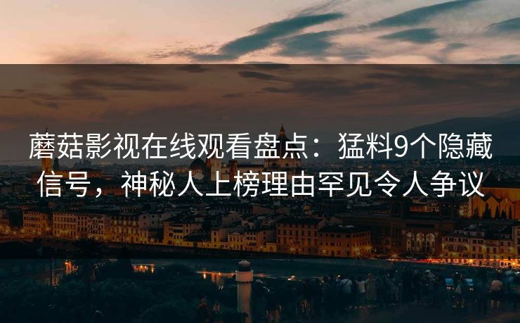蘑菇影视在线观看盘点：猛料9个隐藏信号，神秘人上榜理由罕见令人争议