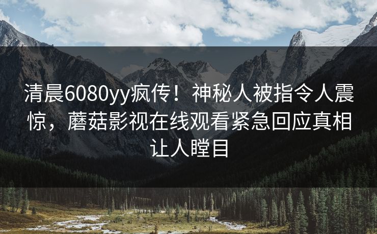 清晨6080yy疯传！神秘人被指令人震惊，蘑菇影视在线观看紧急回应真相让人瞠目