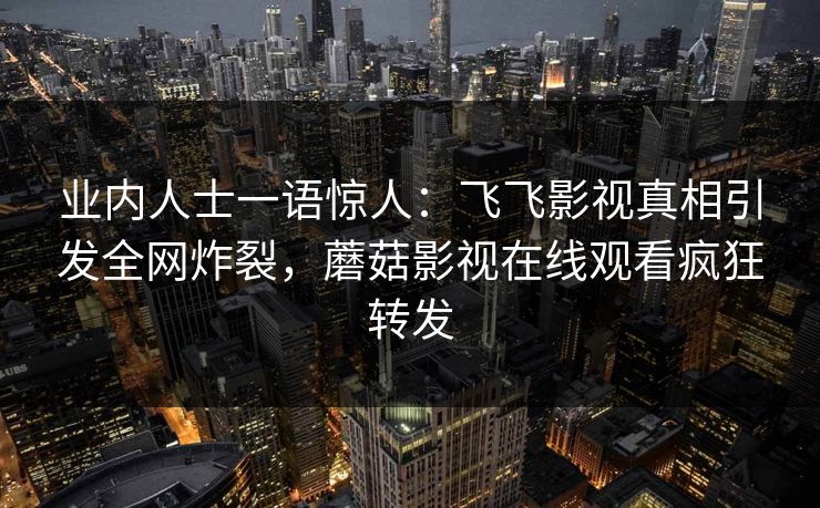 业内人士一语惊人：飞飞影视真相引发全网炸裂，蘑菇影视在线观看疯狂转发
