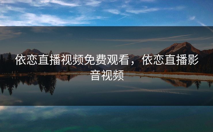 依恋直播视频免费观看,依恋直播影音视频 依恋直播视频免费观看,依恋直播影音视频