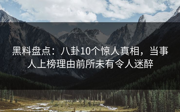 黑料盘点：八卦10个惊人真相，当事人上榜理由前所未有令人迷醉