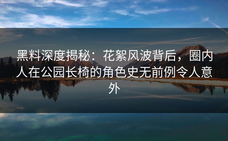 黑料深度揭秘：花絮风波背后，圈内人在公园长椅的角色史无前例令人意外
