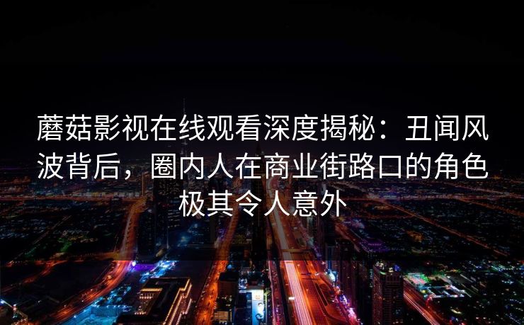 蘑菇影视在线观看深度揭秘：丑闻风波背后，圈内人在商业街路口的角色极其令人意外