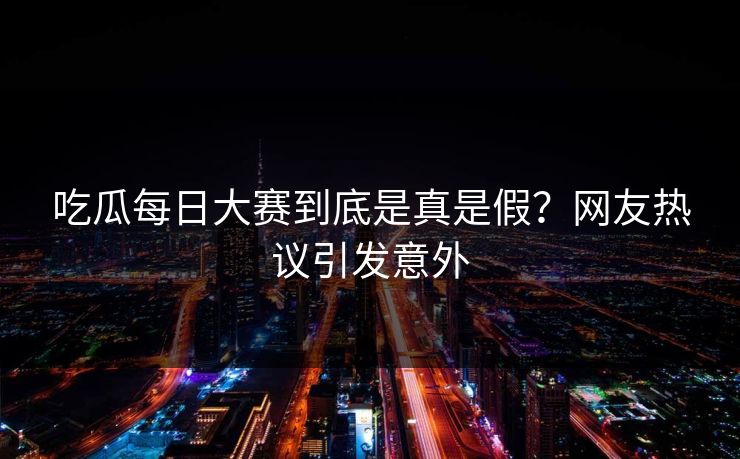 吃瓜每日大赛到底是真是假？网友热议引发意外