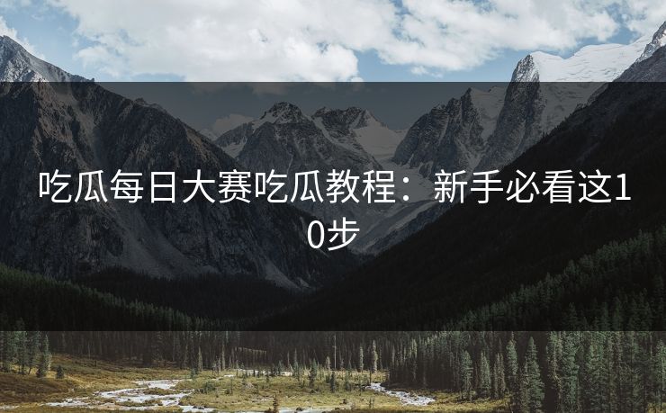 吃瓜每日大赛吃瓜教程：新手必看这10步