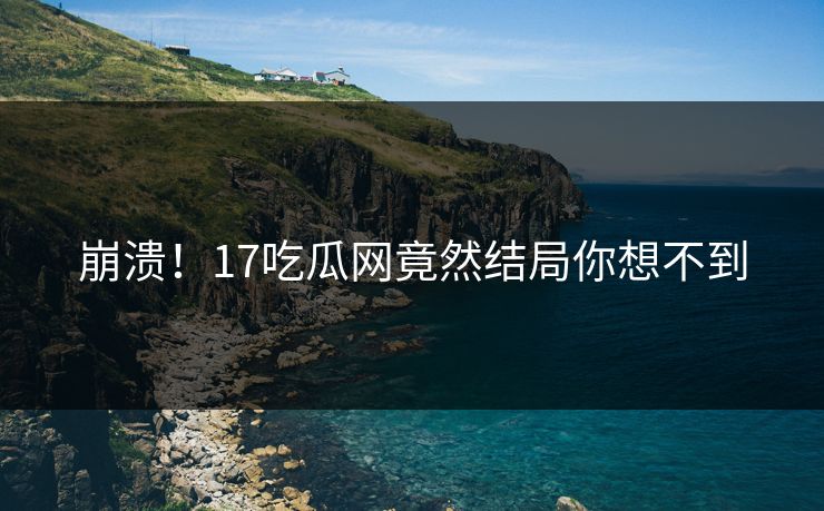 崩溃！17吃瓜网竟然结局你想不到