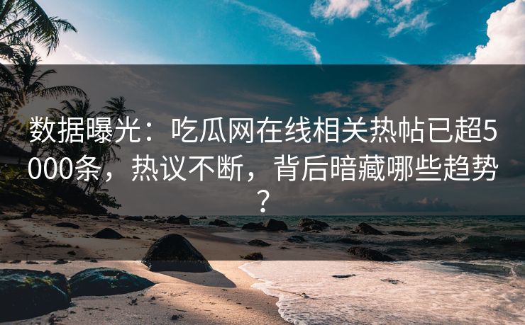 数据曝光：吃瓜网在线相关热帖已超5000条，热议不断，背后暗藏哪些趋势？