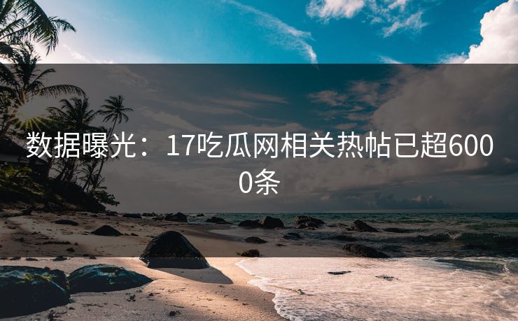 数据曝光：17吃瓜网相关热帖已超6000条