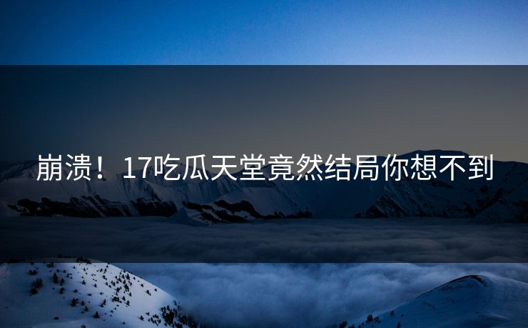崩溃！17吃瓜天堂竟然结局你想不到