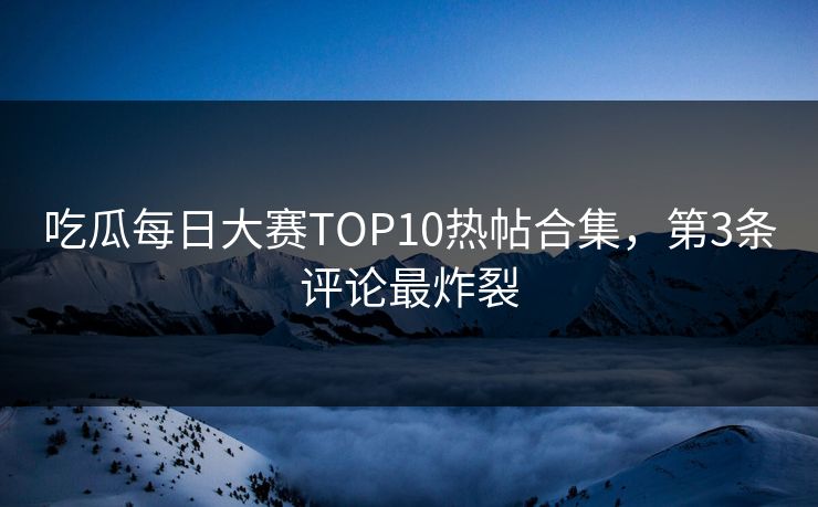 吃瓜每日大赛TOP10热帖合集，第3条评论最炸裂