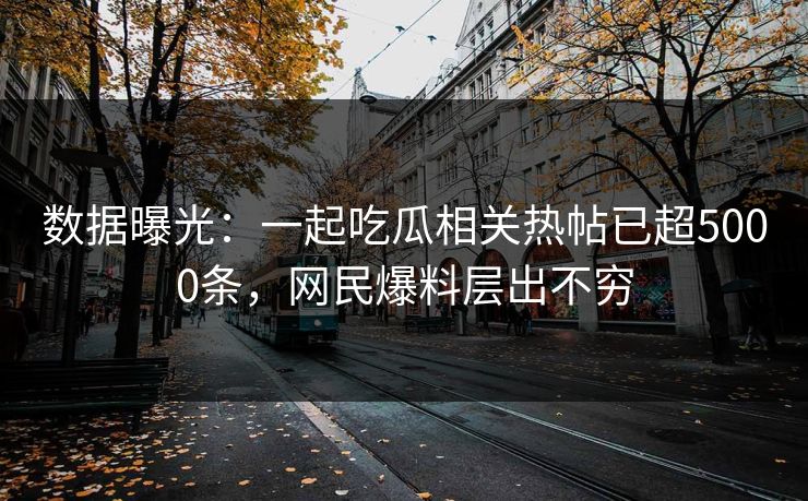 数据曝光：一起吃瓜相关热帖已超5000条，网民爆料层出不穷