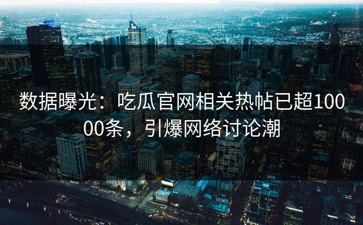 数据曝光：吃瓜官网相关热帖已超10000条，引爆网络讨论潮