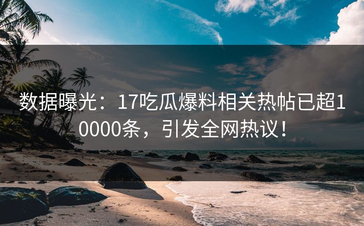 数据曝光：17吃瓜爆料相关热帖已超10000条，引发全网热议！