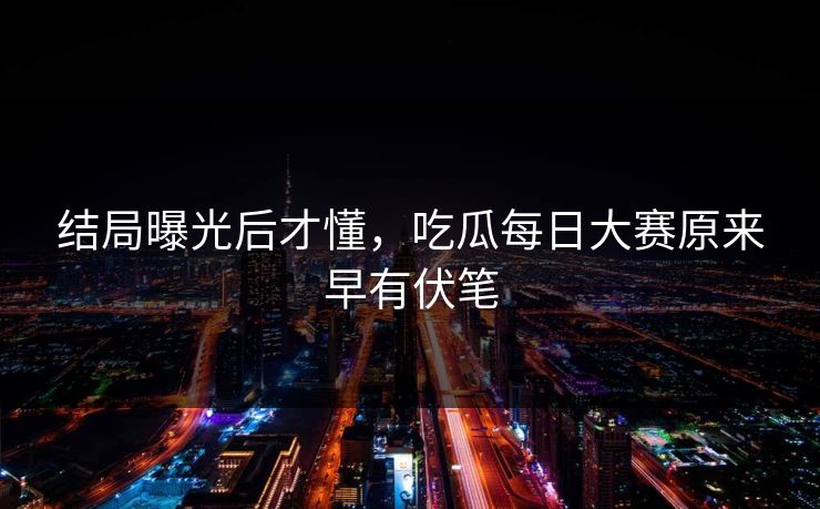 结局曝光后才懂，吃瓜每日大赛原来早有伏笔