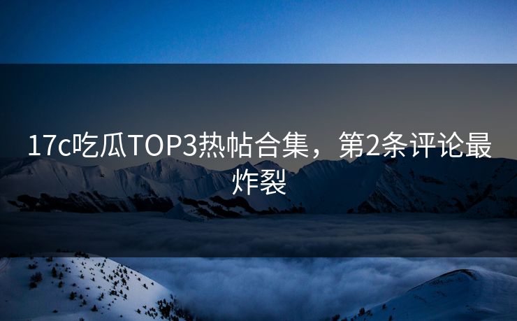 17c吃瓜TOP3热帖合集，第2条评论最炸裂