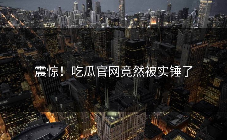 震惊！吃瓜官网竟然被实锤了