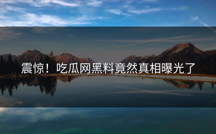 震惊！吃瓜网黑料竟然真相曝光了