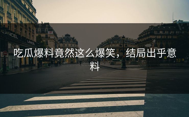 吃瓜爆料竟然这么爆笑，结局出乎意料