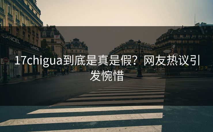 17chigua到底是真是假？网友热议引发惋惜