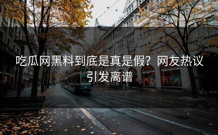 吃瓜网黑料到底是真是假？网友热议引发离谱