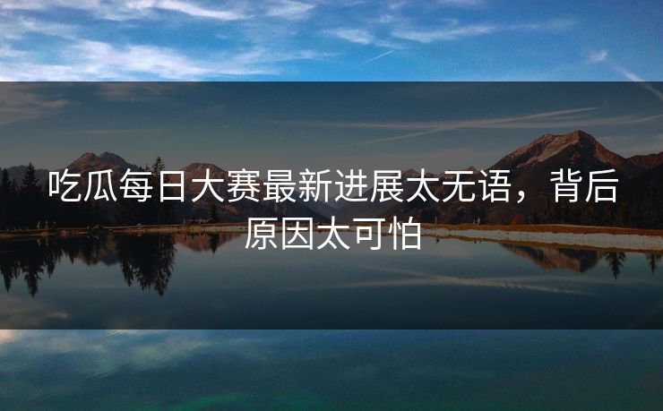 吃瓜每日大赛最新进展太无语，背后原因太可怕