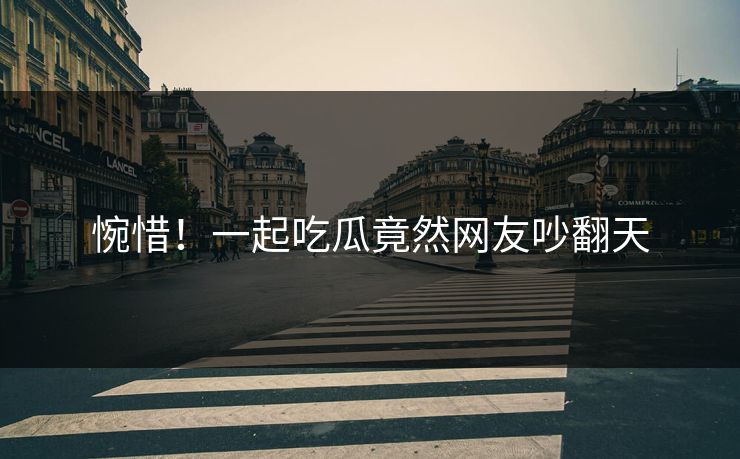 惋惜！一起吃瓜竟然网友吵翻天