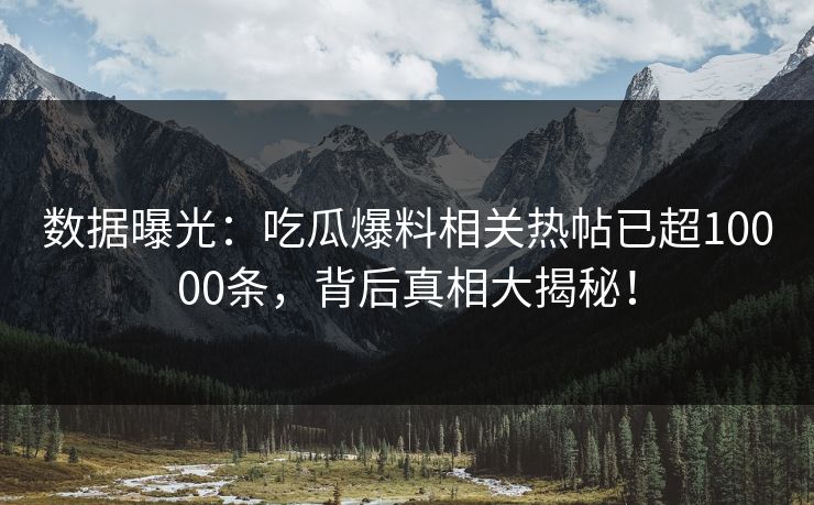 数据曝光：吃瓜爆料相关热帖已超10000条，背后真相大揭秘！