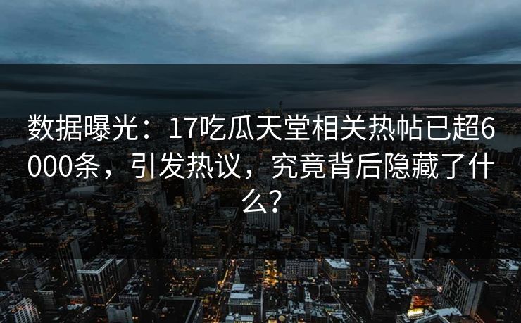 数据曝光：17吃瓜天堂相关热帖已超6000条，引发热议，究竟背后隐藏了什么？