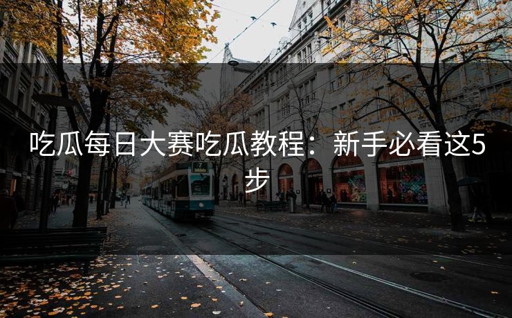 吃瓜每日大赛吃瓜教程：新手必看这5步