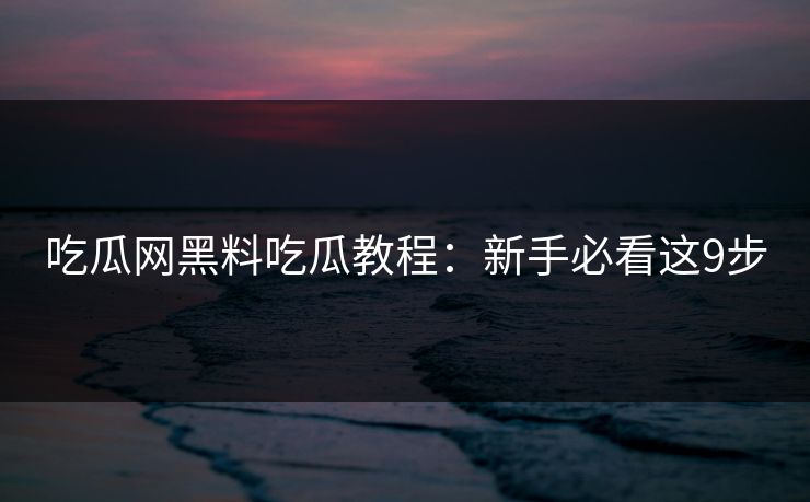 吃瓜网黑料吃瓜教程：新手必看这9步