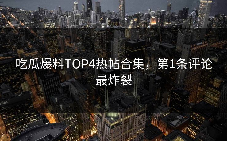 吃瓜爆料TOP4热帖合集，第1条评论最炸裂