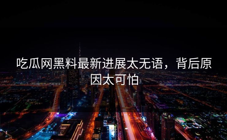 吃瓜网黑料最新进展太无语，背后原因太可怕