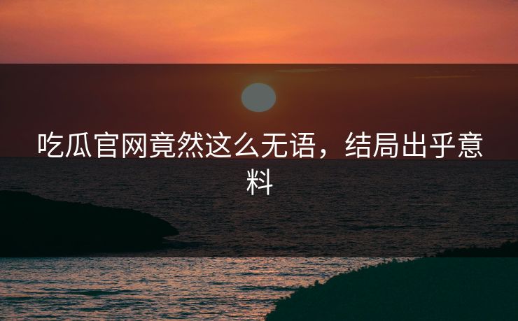 吃瓜官网竟然这么无语，结局出乎意料