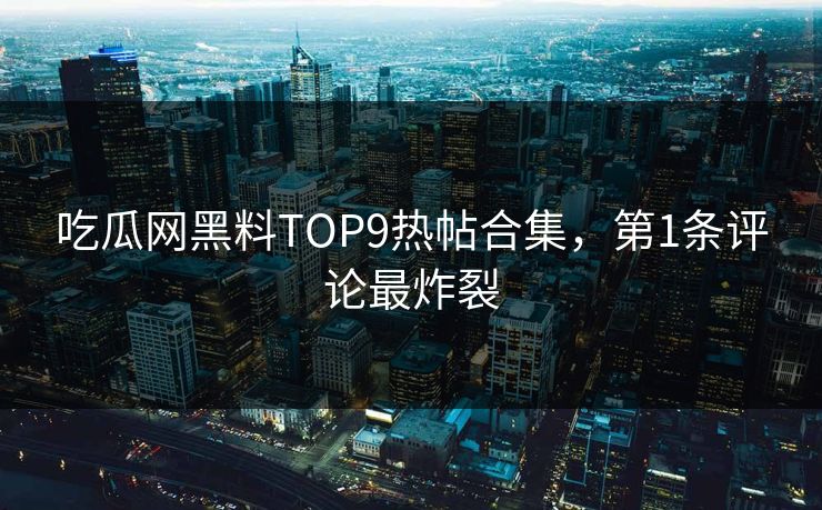 吃瓜网黑料TOP9热帖合集，第1条评论最炸裂