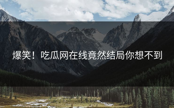 爆笑！吃瓜网在线竟然结局你想不到