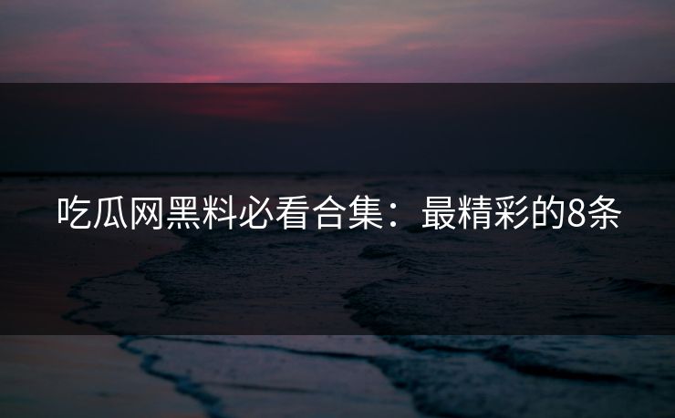吃瓜网黑料必看合集：最精彩的8条