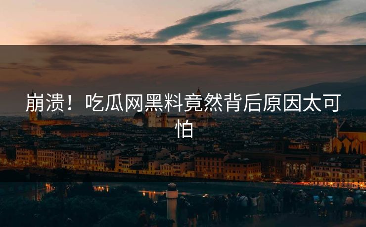 崩溃！吃瓜网黑料竟然背后原因太可怕