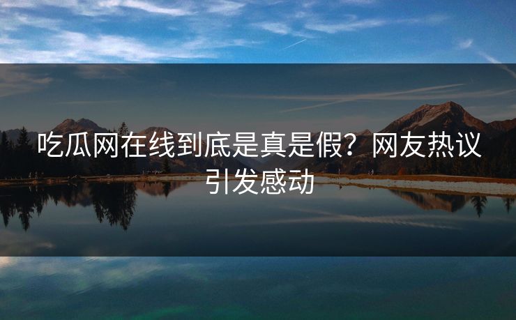 吃瓜网在线到底是真是假？网友热议引发感动