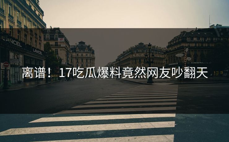 离谱！17吃瓜爆料竟然网友吵翻天