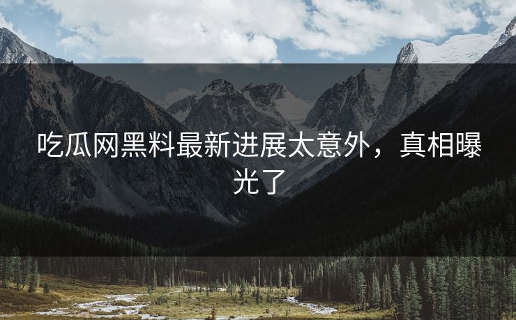 吃瓜网黑料最新进展太意外，真相曝光了