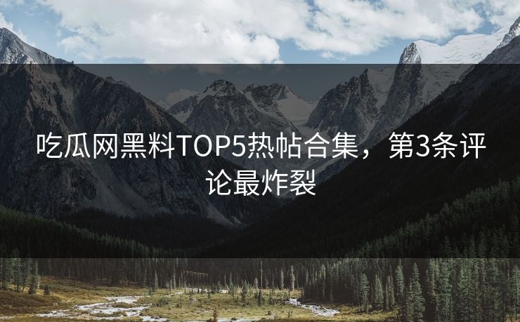 吃瓜网黑料TOP5热帖合集，第3条评论最炸裂
