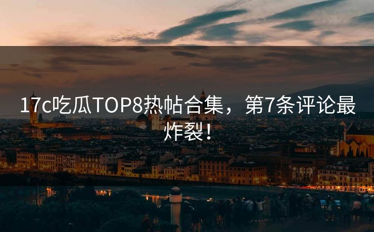 17c吃瓜TOP8热帖合集，第7条评论最炸裂！