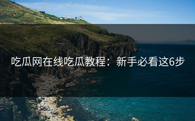 吃瓜网在线吃瓜教程：新手必看这6步