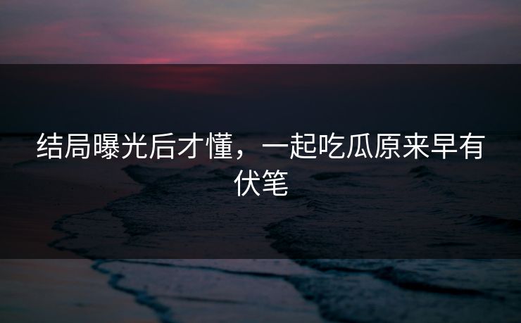 结局曝光后才懂，一起吃瓜原来早有伏笔
