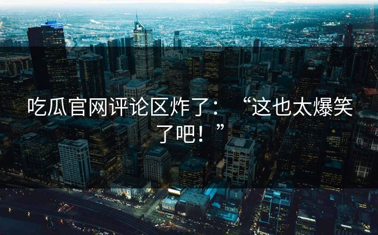 吃瓜官网评论区炸了：“这也太爆笑了吧！”