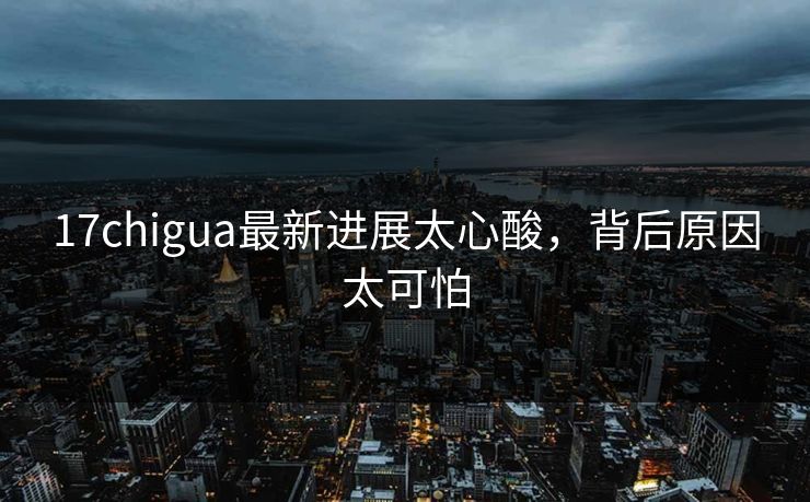 17chigua最新进展太心酸，背后原因太可怕