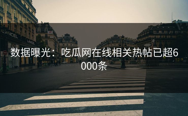 数据曝光：吃瓜网在线相关热帖已超6000条