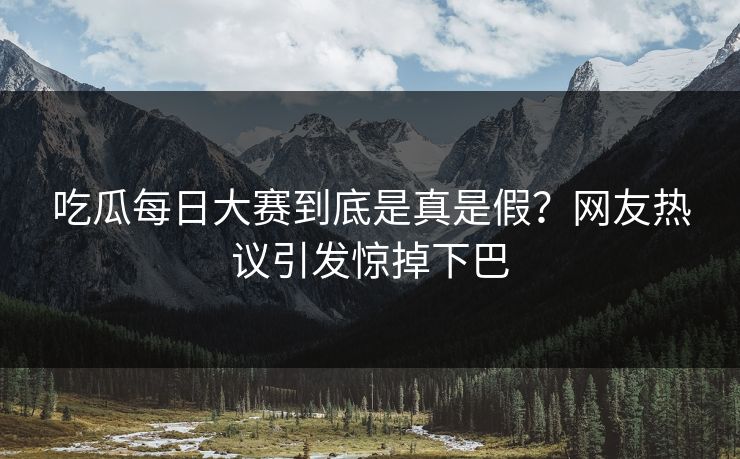 吃瓜每日大赛到底是真是假？网友热议引发惊掉下巴