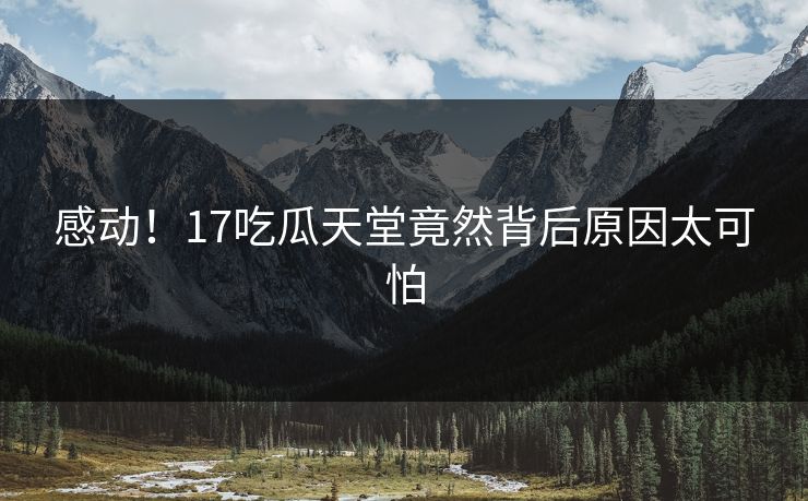 感动！17吃瓜天堂竟然背后原因太可怕